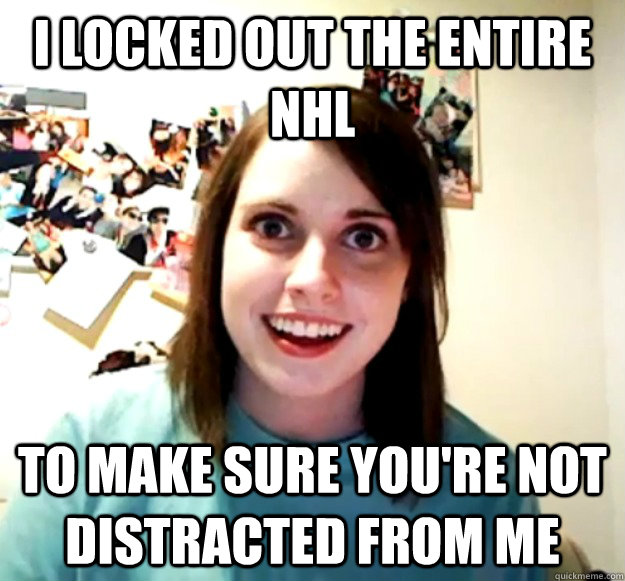 i locked out the entire nhl to make sure youre not distract - Overly Attached Girlfriend