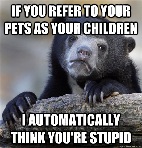 if you refer to your pets as your children i automatically t - Confession Bear