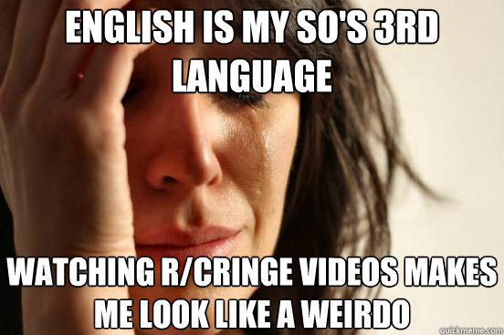 english is my sos 3rd language watching rcringe videos mak - First World Problems