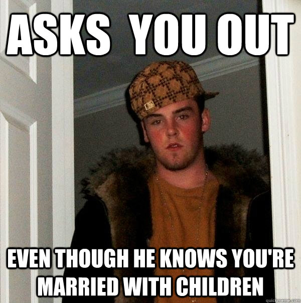 asks you out even though he knows youre married with child - Scumbag Steve