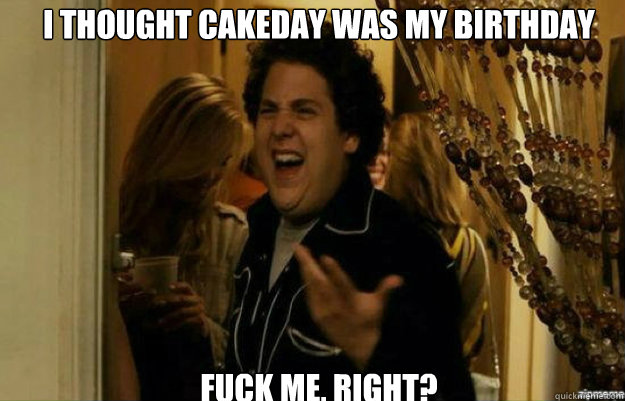 i thought cakeday was my birthday fuck me right - fuck me right