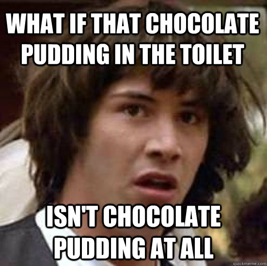 what if that chocolate pudding in the toilet isnt chocolat - conspiracy keanu