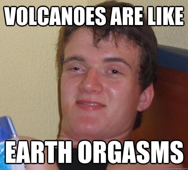 volcanoes are like earth orgasms - 10 Guy