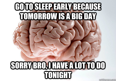 go to sleep early because tomorrow is a big day sorry bro i - Scumbag Brain