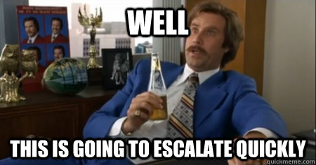 well this is going to escalate quickly - anchorman escalate