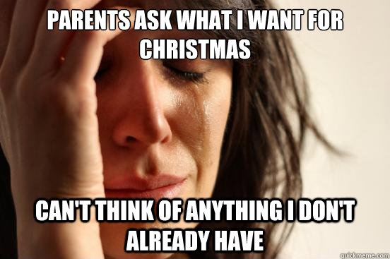 parents ask what i want for christmas cant think of anythin - First World Problems
