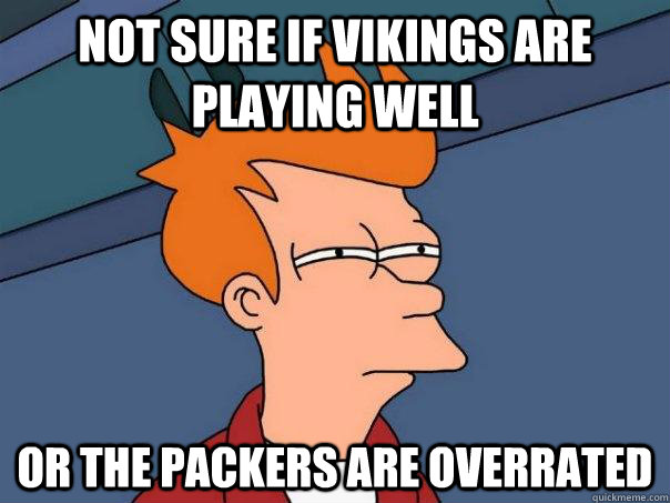 not sure if vikings are playing well or the packers are over - Futurama Fry