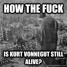 how the fuck is kurt vonnegut still alive -