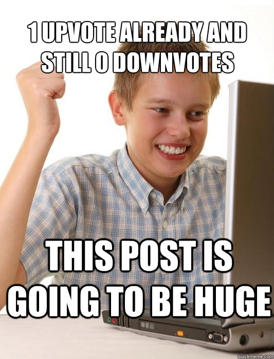 1 upvote already and still 0 downvotes this post is going to - First Day on the Internet Kid