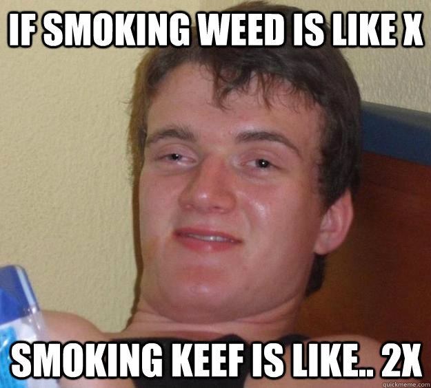if smoking weed is like x smoking keef is like 2x - 10 Guy