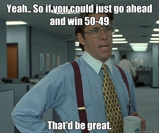 yeah so if you could just go ahead and win 5049 thatd be - Bill Lumbergh - Thatd be great.