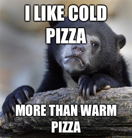 I like cold pizza More than warm pizza - Confession Bear