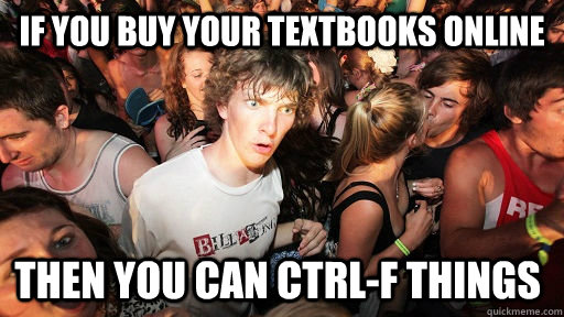 if you buy your textbooks online then you can ctrlf things - Sudden Clarity Clarence