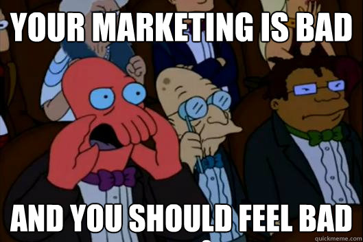 your marketing is bad and you should feel bad - Your meme is bad and you should feel bad!