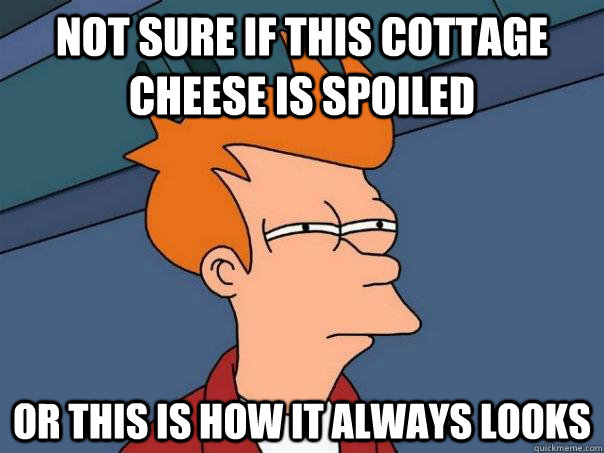 not sure if this cottage cheese is spoiled or this is how it - Futurama Fry