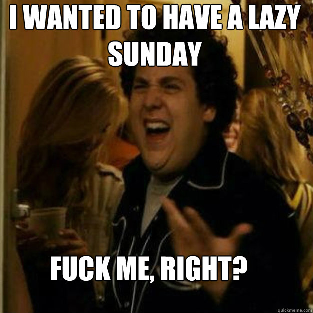 i wanted to have a lazy sunday fuck me right - Fuck Me Right