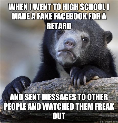 When I went to high school I made a fake Facebook for a reta - Confession Bear