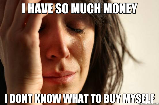 i have so much money i dont know what to buy myself - First World Problems