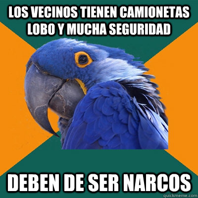 los vecinos tienen camionetas lobo y mucha seguridad deben d - Paranoid Parrot