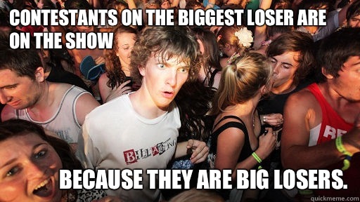 Contestants on The Biggest Loser are on the show because the - Sudden Clarity Clarence