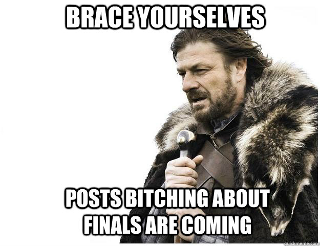 brace yourselves posts bitching about finals are coming - Imminent Ned