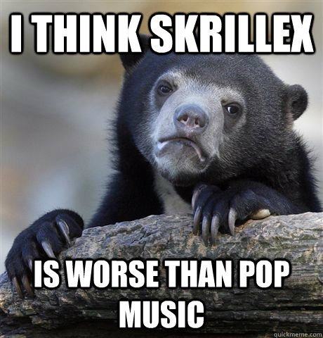 i think skrillex is worse than pop music - Confession Bear