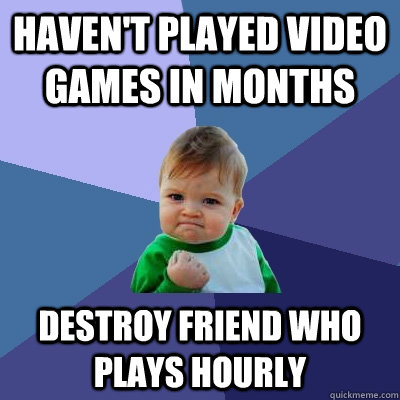 havent played video games in months destroy friend who play - Success Kid
