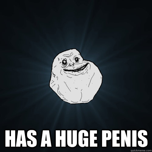 has a huge penis - Forever Alone