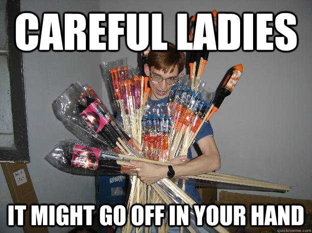 careful ladies it might go off in your hand - Crazy Fireworks Nerd
