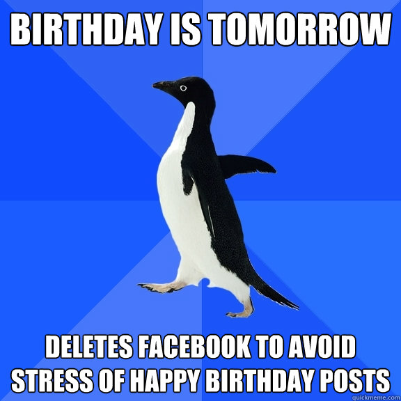 birthday is tomorrow deletes facebook to avoid stress of hap - Socially Awkward Penguin