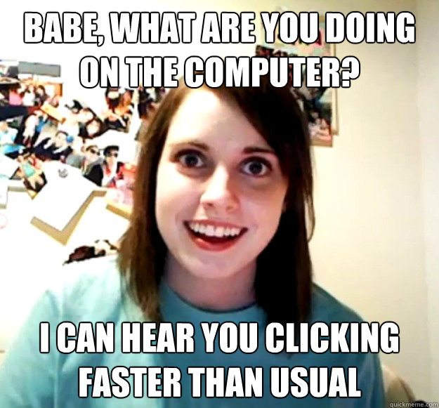 babe what are you doing on the computer i can hear you cli - Overly Attached Girlfriend
