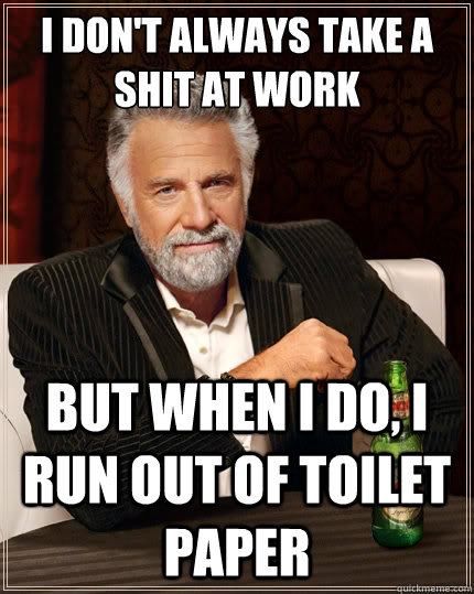 i dont always take a shit at work but when i do i run out - The Most Interesting Man In The World