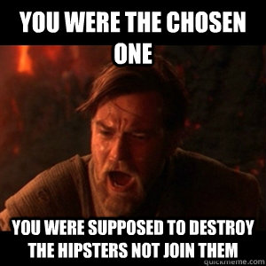 you were the chosen one you were supposed to destroy the hip - You were the chosen one