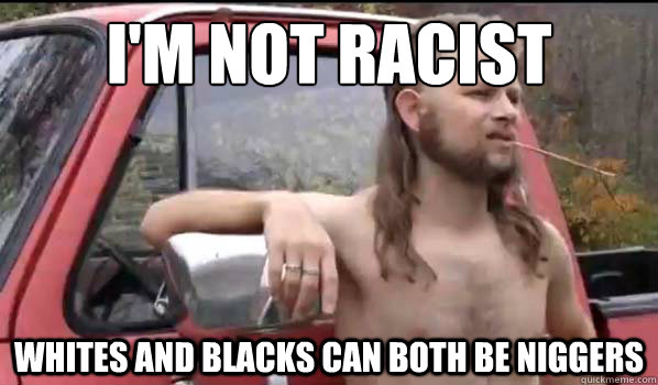 im not racist whites and blacks can both be niggers - Almost Politically Correct Redneck