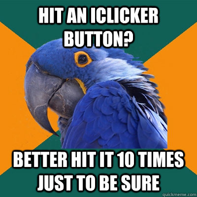 hit an iclicker button better hit it 10 times just to be su - Paranoid Parrot