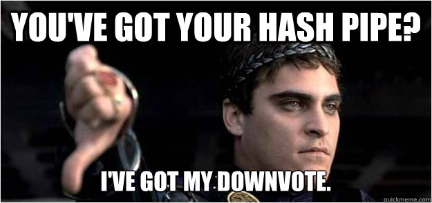 youve got your hash pipe ive got my downvote - Joaquin Phoenix meme