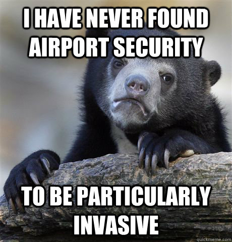 i have never found airport security to be particularly invas - Confession Bear