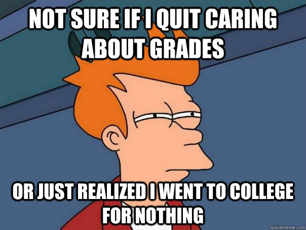 not sure if i quit caring about grades or just realized i we - Futurama Fry