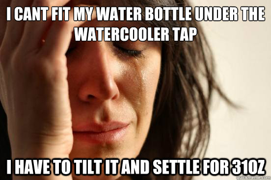 i cant fit my water bottle under the watercooler tap i have - First World Problems