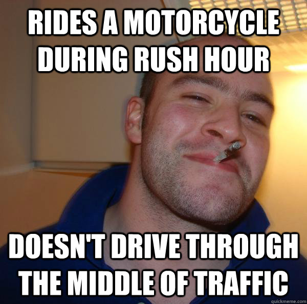rides a motorcycle during rush hour doesnt drive through th - Good Guy Greg