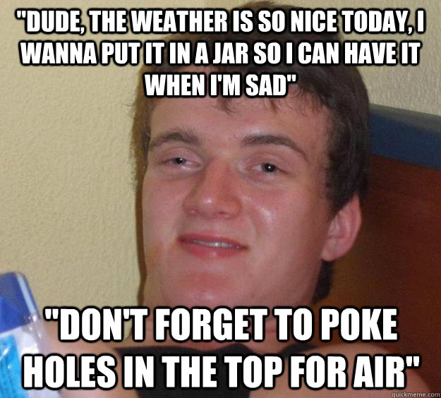 dude the weather is so nice today i wanna put it in a jar - 10 Guy