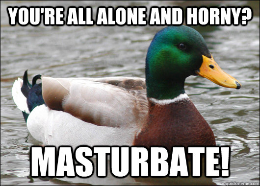 youre all alone and horny masturbate - Actual Advice Mallard