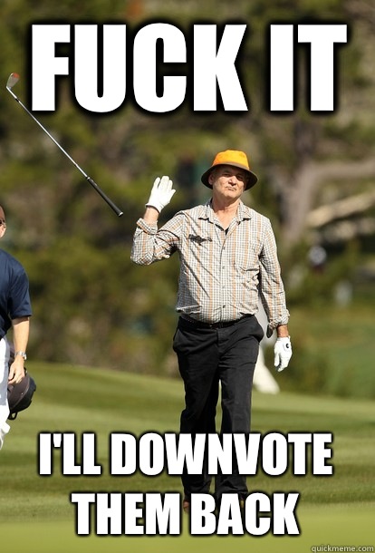 Fuck it Ill downvote them back - Bill Murray