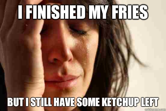 I finished my fries But I still have some ketchup left - First World Problems