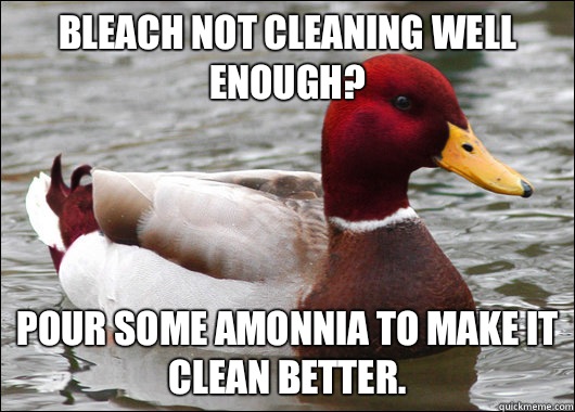 Bleach not cleaning well enough Pour some amonnea in it - Malicious Advice Mallard