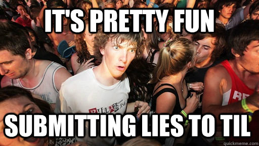 its pretty fun submitting lies to til - Sudden Clarity Clarence