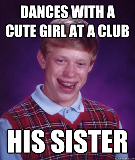 dances with a cute girl at a club his sister - Bad Luck Brian