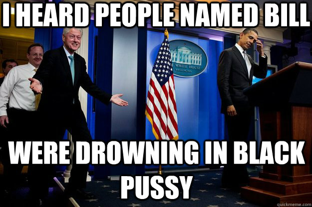 i heard people named bill were drowning in black pussy - Inappropriate Timing Bill Clinton