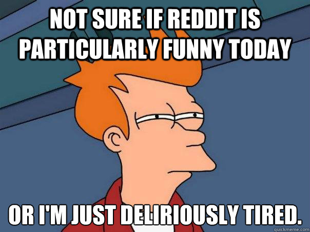 not sure if reddit is particularly funny today or im just d - Futurama Fry