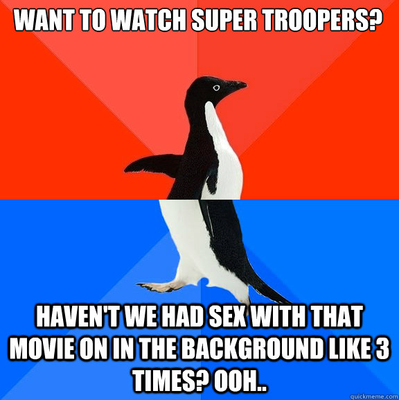 want to watch super troopers havent we had sex with that m - Socially Awesome Awkward Penguin